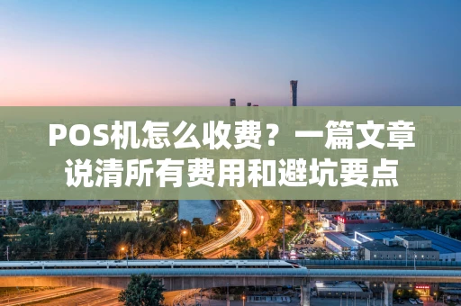 POS机怎么收费？一篇文章说清所有费用和避坑要点
