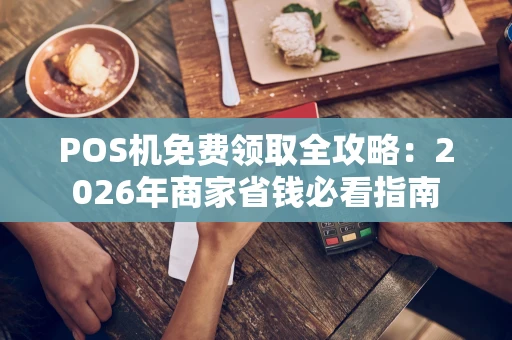 POS机免费领取全攻略：2026年商家省钱必看指南