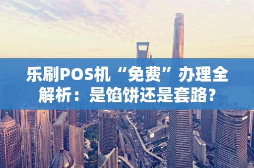 乐刷POS机“免费”办理全解析：是馅饼还是套路？