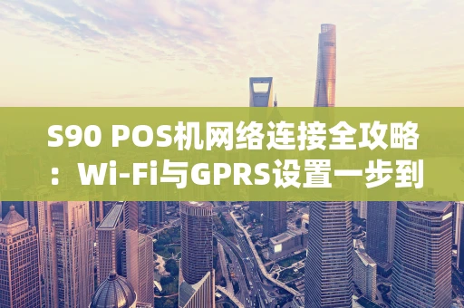 S90 POS机网络连接全攻略：Wi-Fi与GPRS设置一步到位