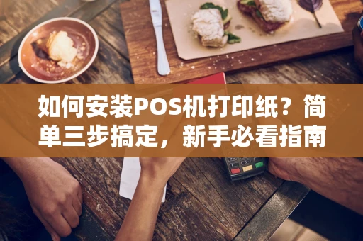 如何安装POS机打印纸？简单三步搞定，新手必看指南