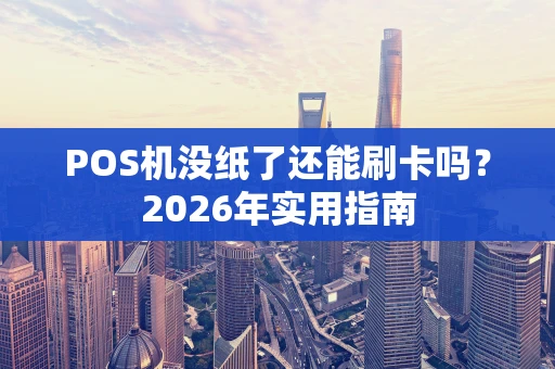 POS机没纸了还能刷卡吗？2026年实用指南