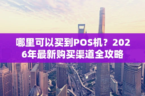 哪里可以买到POS机？2026年最新购买渠道全攻略