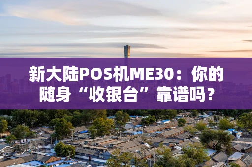 新大陆POS机ME30：你的随身“收银台”靠谱吗？