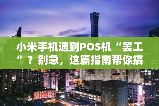 小米手机遇到POS机“罢工”？别急，这篇指南帮你搞定！