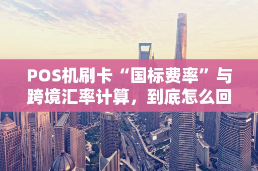 POS机刷卡“国标费率”与跨境汇率计算，到底怎么回事？