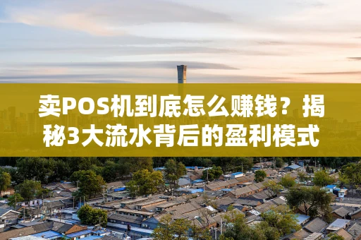 卖POS机到底怎么赚钱？揭秘3大流水背后的盈利模式