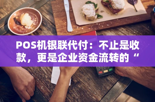 POS机银联代付：不止是收款，更是企业资金流转的“智能管家”