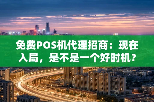 免费POS机代理招商：现在入局，是不是一个好时机？