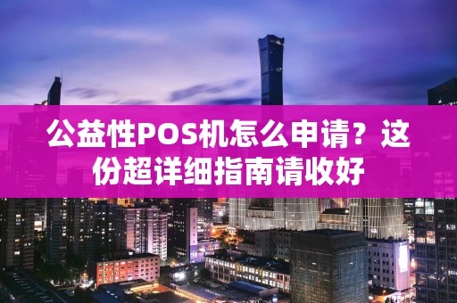 公益性POS机怎么申请？这份超详细指南请收好