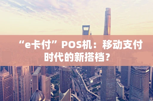 “e卡付”POS机：移动支付时代的新搭档？