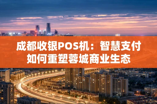成都收银POS机：智慧支付如何重塑蓉城商业生态