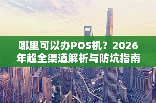 哪里可以办POS机？2026年超全渠道解析与防坑指南