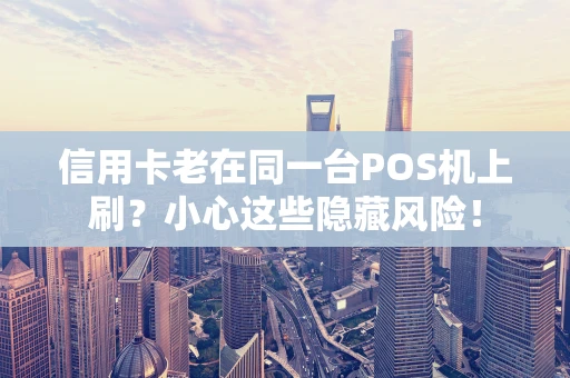 信用卡老在同一台POS机上刷？小心这些隐藏风险！