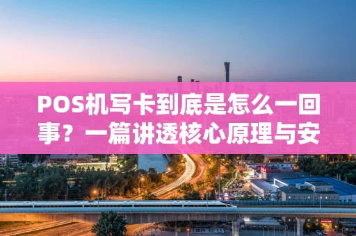 POS机写卡到底是怎么一回事？一篇讲透核心原理与安全要点