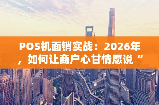 POS机面销实战：2026年，如何让商户心甘情愿说“好”？