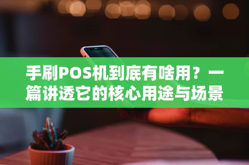 手刷POS机到底有啥用？一篇讲透它的核心用途与场景