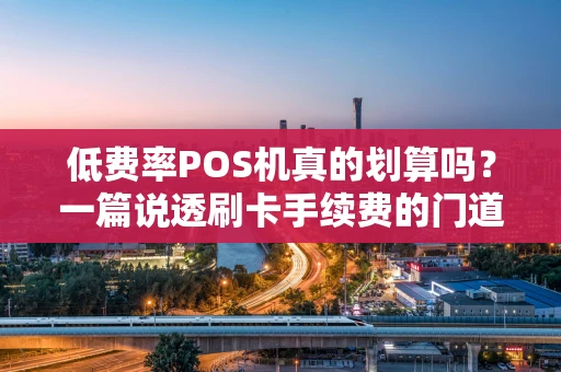 低费率POS机真的划算吗？一篇说透刷卡手续费的门道