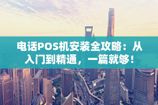 电话POS机安装全攻略：从入门到精通，一篇就够！