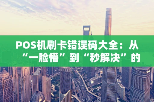 POS机刷卡错误码大全：从“一脸懵”到“秒解决”的实用指南