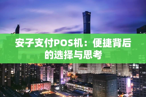 安子支付POS机：便捷背后的选择与思考