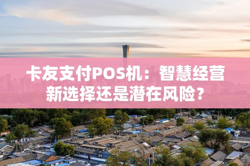 卡友支付POS机：智慧经营新选择还是潜在风险？