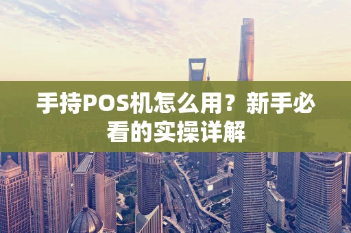 手持POS机怎么用？新手必看的实操详解