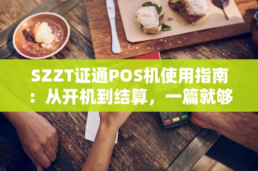 SZZT证通POS机使用指南：从开机到结算，一篇就够