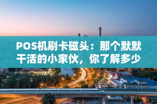 POS机刷卡磁头：那个默默干活的小家伙，你了解多少？