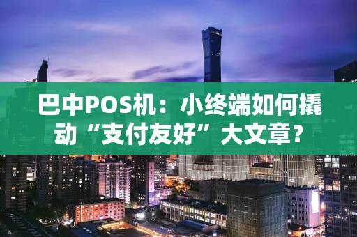 巴中POS机：小终端如何撬动“支付友好”大文章？
