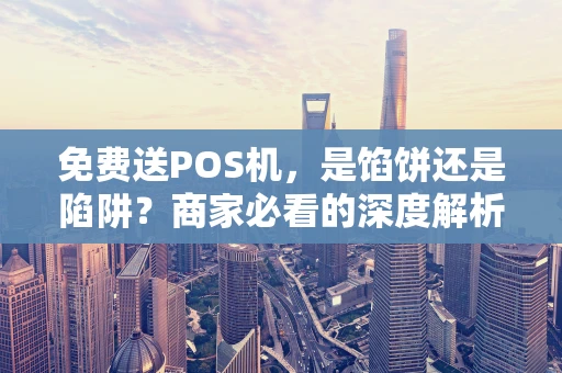 免费送POS机，是馅饼还是陷阱？商家必看的深度解析