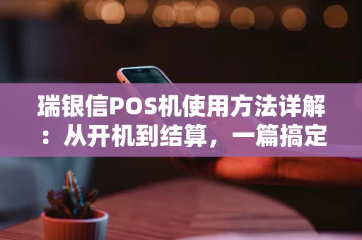 瑞银信POS机使用方法详解：从开机到结算，一篇搞定所有操作