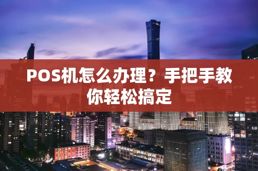 POS机怎么办理？手把手教你轻松搞定
