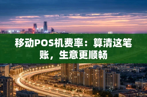移动POS机费率：算清这笔账，生意更顺畅