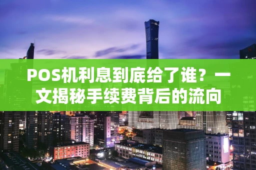 POS机利息到底给了谁？一文揭秘手续费背后的流向