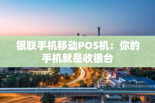 银联手机移动POS机：你的手机就是收银台