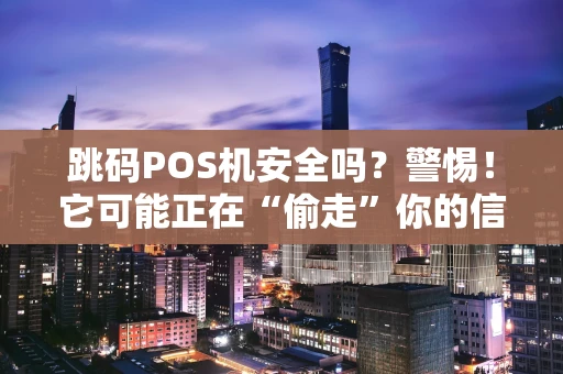 跳码POS机安全吗？警惕！它可能正在“偷走”你的信用和金钱