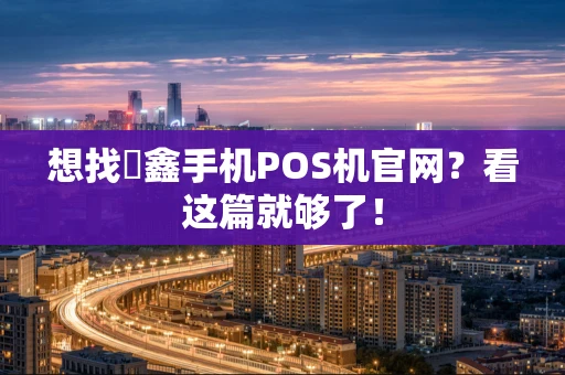 想找惒鑫手机POS机官网？看这篇就够了！