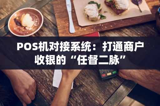 POS机对接系统：打通商户收银的“任督二脉”