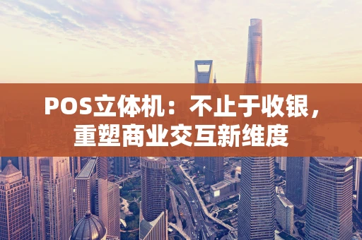 POS立体机：不止于收银，重塑商业交互新维度