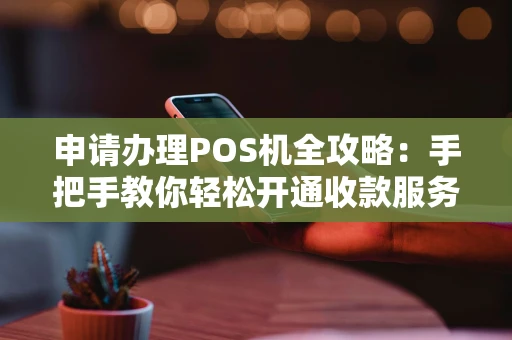 申请办理POS机全攻略：手把手教你轻松开通收款服务