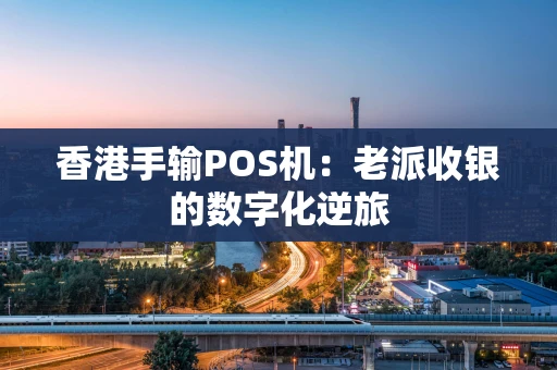 香港手输POS机：老派收银的数字化逆旅