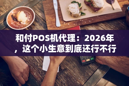 和付POS机代理：2026年，这个小生意到底还行不行？