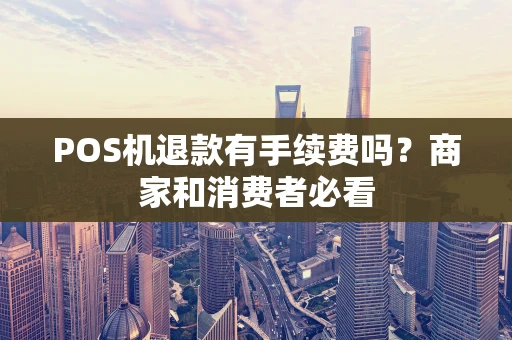 POS机退款有手续费吗？商家和消费者必看