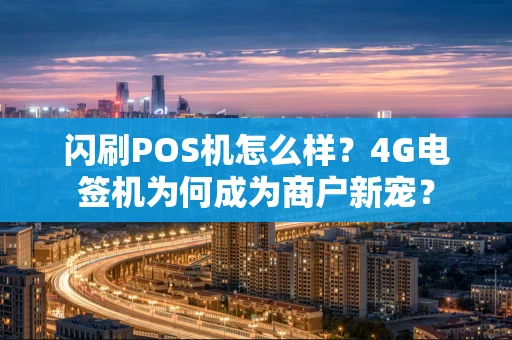 闪刷POS机怎么样？4G电签机为何成为商户新宠？