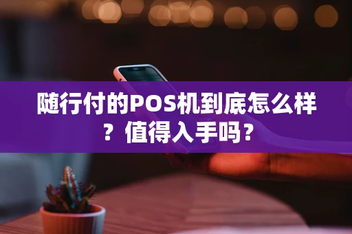 随行付的POS机到底怎么样？值得入手吗？