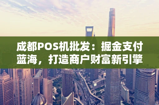成都POS机批发：掘金支付蓝海，打造商户财富新引擎