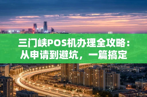三门峡POS机办理全攻略：从申请到避坑，一篇搞定