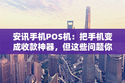 安讯手机POS机：把手机变成收款神器，但这些问题你得先知道