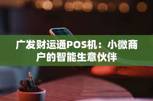 广发财运通POS机：小微商户的智能生意伙伴